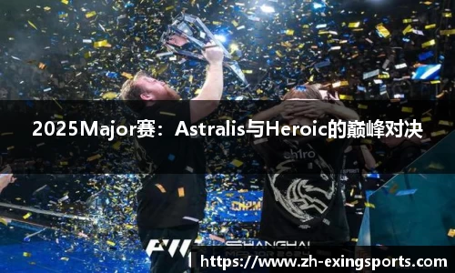 2025Major赛：Astralis与Heroic的巅峰对决