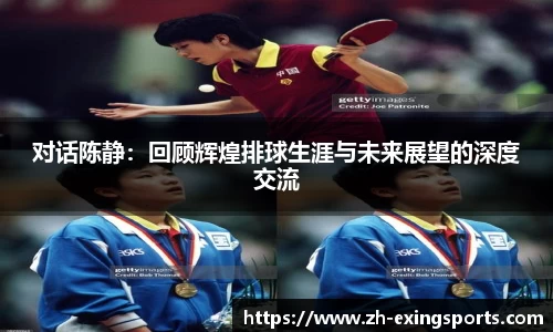 对话陈静：回顾辉煌排球生涯与未来展望的深度交流